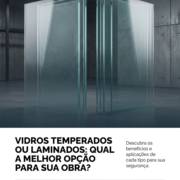 Vidros Temperados Ou Laminados: Qual A Melhor Opção Para Sua Obra?