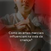 Como as Artes Marciais influenciam na vida da criança?