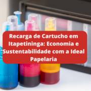 Recarga de Cartucho em Itapetininga: Economia e Sustentabilidade com a Ideal Papelaria