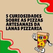 5 curiosidades sobre as pizzas artesanais da Lanas Pizzaria