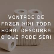 Vontade de fazer xixi toda hora: descubra o que pode ser!