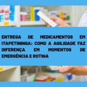 Entrega de Medicamentos em Itapetininga: Como a Agilidade Faz Diferença em Momentos de Emergência e Rotina