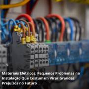 Materiais Elétricos: Pequenos Problemas na Instalação Que Costumam Virar Grandes Prejuízos no Futuro
