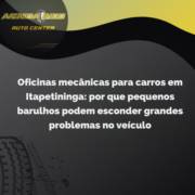 Oficinas mecânicas para carros em Itapetininga: por que pequenos barulhos podem esconder grandes problemas no veículo