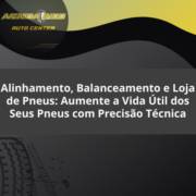 Alinhamento, Balanceamento e Loja de Pneus: Aumente a Vida Útil dos Seus Pneus com Precisão Técnica
