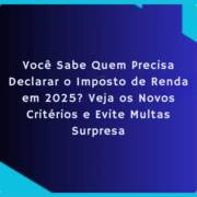 Você Sabe Quem Precisa Declarar o Imposto de Renda em 2025? Veja os Novos Critérios e Evite Multas Surpresa