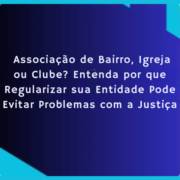 Associação de Bairro, Igreja ou Clube? Entenda por que Regularizar sua Entidade Pode Evitar Problemas com a Justiça