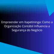 Empreender em Itapetininga: Como a Organização Contábil Influencia a Segurança do Negócio