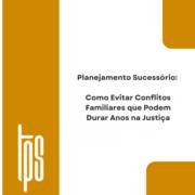 Planejamento Sucessório: Como Evitar Conflitos Familiares que Podem Durar Anos na Justiça