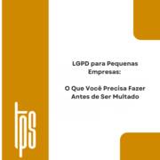 LGPD para Pequenas Empresas: O Que Você Precisa Fazer Antes de Ser Multado