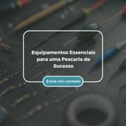 Equipamentos Essenciais para uma Pescaria de Sucesso