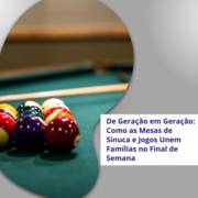 De Geração em Geração: Como as Mesas de Sinuca e Jogos Unem Famílias no Final de Semana