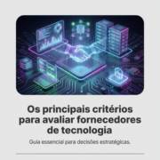 Os principais critérios para avaliar fornecedores de tecnologia