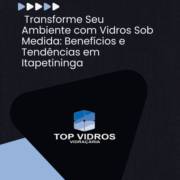 Transforme Seu Ambiente com Vidros Sob Medida: Benefícios e Tendências em Itapetininga
