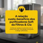 - A relação custo-benefício dos purificadores Soft da Filtros & Cia