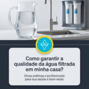 - Como garantir a qualidade da água filtrada em minha casa?