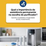 - Qual a importância da assistência permanente na escolha do purificador?