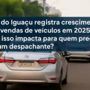 Foz do Iguaçu registra crescimento nas vendas de veículos em 2025: o que isso impacta para quem precisa de um despachante?