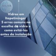Vidros em Itapetininga: 5 erros comuns na escolha do vidro e como evitá-los antes da instalação