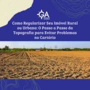 Como Regularizar Seu Imóvel Rural ou Urbano: O Passo a Passo da Topografia para Evitar Problemas no Cartório