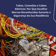 Tubos, Conexões e Cabos Elétricos: Por Que Escolher Marcas Reconhecidas Garante a Segurança da Sua Residência