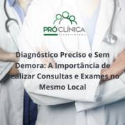 Diagnóstico Preciso e Sem Demora: A Importância de Realizar Consultas e Exames no Mesmo Local