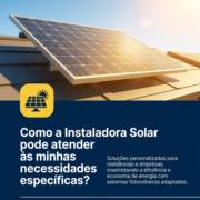 Como a Instaladora Solar pode atender às minhas necessidades específicas?