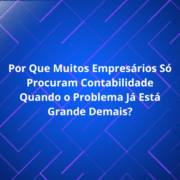 Por Que Muitos Empresários Só Procuram Contabilidade Quando o Problema Já Está Grande Demais?