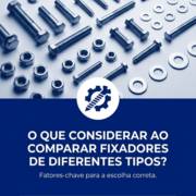O que considerar ao comparar fixadores de diferentes tipos?
