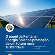 O papel da Pantanal Energia Solar na promoção de um futuro mais sustentável
