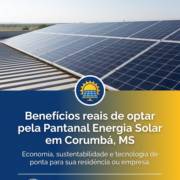 Benefícios reais de optar pela Pantanal Energia Solar em Corumbá, MS