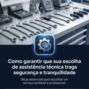 Como garantir que sua escolha de assistência técnica traga segurança e tranquilidade