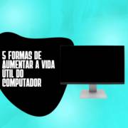 5 formas de aumentar a vida útil do computador