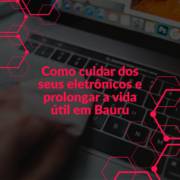 Como cuidar dos seus eletrônicos e prolongar a vida útil em Bauru