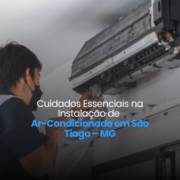 Cuidados Essenciais na Instalação de Ar-Condicionado em São Tiago – MG