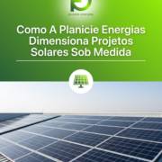Como A Planicie Energias Dimensiona Projetos Solares Sob Medida