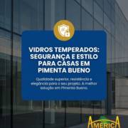 Vidros Temperados: Segurança e Estilo Para Casas em Pimenta Bueno