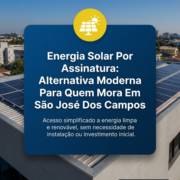 Energia Solar Por Assinatura: Alternativa Moderna Para Quem Mora Em São José Dos Campos