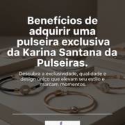 Benefícios de adquirir uma pulseira exclusiva da Karina Santana Pulseiras
