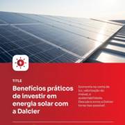 Benefícios práticos de investir em energia solar com a Dalcier