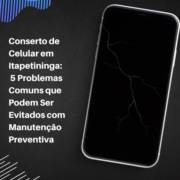 Conserto de Celular em Itapetininga: 5 Problemas Comuns que Podem Ser Evitados com Manutenção Preventiva