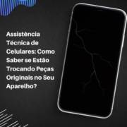 Assistência Técnica de Celulares: Como Saber se Estão Trocando Peças Originais no Seu Aparelho?