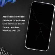Assistência Técnica de Celulares: 7 Problemas Mais Comuns e Quanto Tempo Leva Para Resolver Cada Um