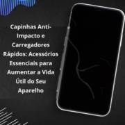Capinhas Anti-Impacto e Carregadores Rápidos: Acessórios Essenciais para Aumentar a Vida Útil do Seu Aparelho