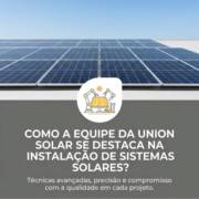Como a equipe da Union Solar se destaca na instalação de sistemas solares?
