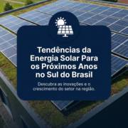 Tendências da Energia Solar Para os Próximos Anos no Sul do Brasil