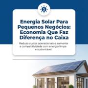 Energia Solar Para Pequenos Negócios: Economia Que Faz Diferença no Caixa