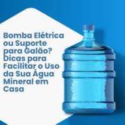 Bomba Elétrica ou Suporte para Galão? Dicas para Facilitar o Uso da Sua Água Mineral em Casa