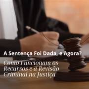 A Sentença Foi Dada, e Agora? Como Funcionam os Recursos e a Revisão Criminal na Justiça