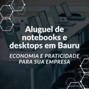 Aluguel de notebooks e desktops em Bauru: economia e praticidade para sua empresa